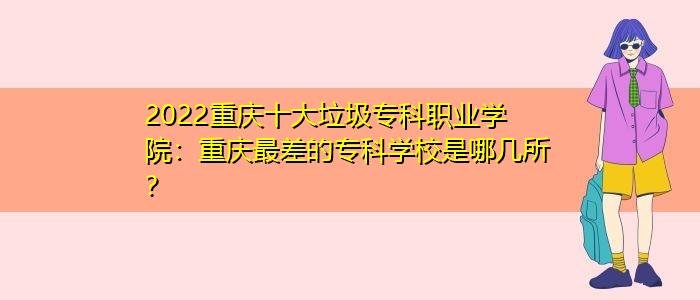 2022重庆十大垃圾专科职业学院：重庆最差的专科学校是哪几所？/
