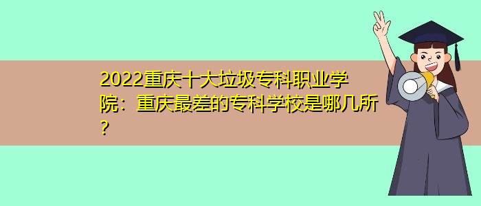 2022重庆十大垃圾专科职业学院：重庆最差的专科学校是哪几所？/