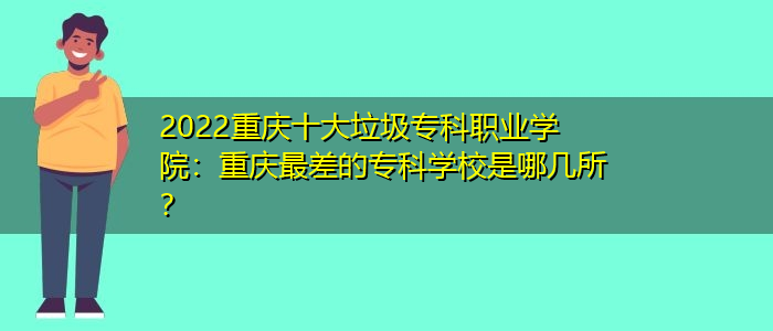2022重庆十大垃圾专科职业学院：重庆最差的专科学校是哪几所？/
