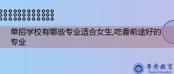 单招学校有哪些专业适合女生,吃香前途好的专业