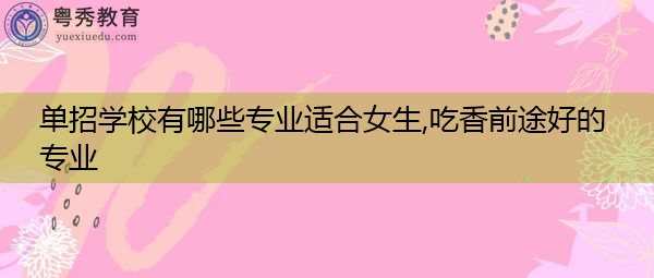 单招学校有哪些专业适合女生,吃香前途好的专业