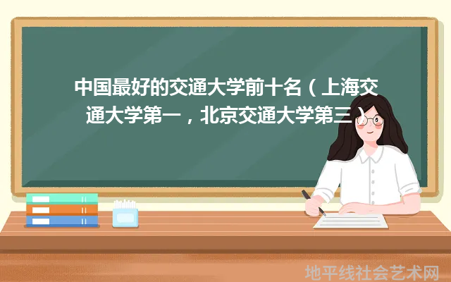 中国最好的交通大学前十名（上海交通大学第一，北京交通大学第三）
