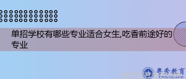 单招学校有哪些专业适合女生,吃香前途好的专业